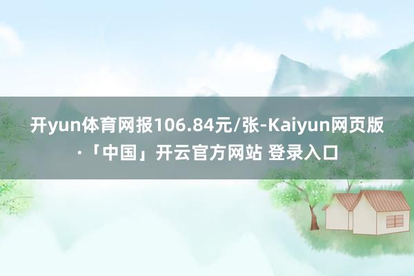 开yun体育网报106.84元/张-Kaiyun网页版·「中国」开云官方网站 登录入口