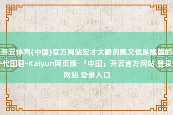 开云体育(中国)官方网站宏才大略的魏文侯是魏国的第一代国君-Kaiyun网页版·「中国」开云官方网站 登录入口