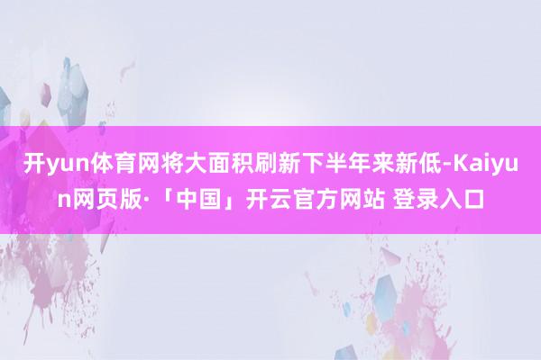 开yun体育网将大面积刷新下半年来新低-Kaiyun网页版·「中国」开云官方网站 登录入口