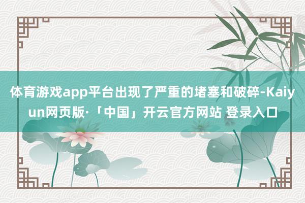 体育游戏app平台出现了严重的堵塞和破碎-Kaiyun网页版·「中国」开云官方网站 登录入口