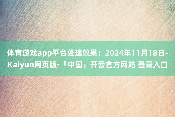 体育游戏app平台处理效果：2024年11月18日-Kaiyun网页版·「中国」开云官方网站 登录入口
