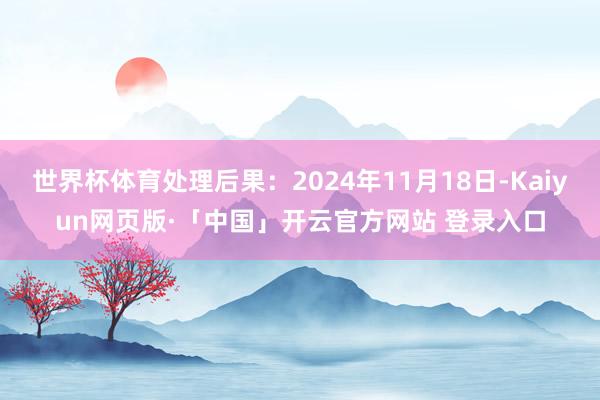 世界杯体育处理后果：2024年11月18日-Kaiyun网页版·「中国」开云官方网站 登录入口