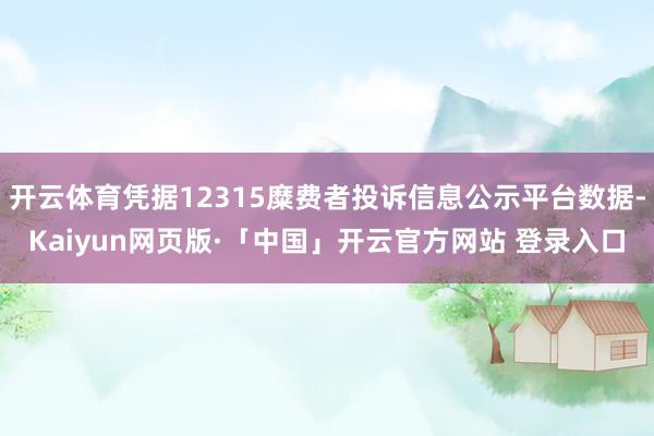 开云体育凭据12315糜费者投诉信息公示平台数据-Kaiyun网页版·「中国」开云官方网站 登录入口