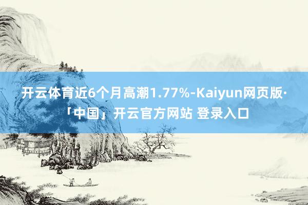 开云体育近6个月高潮1.77%-Kaiyun网页版·「中国」开云官方网站 登录入口