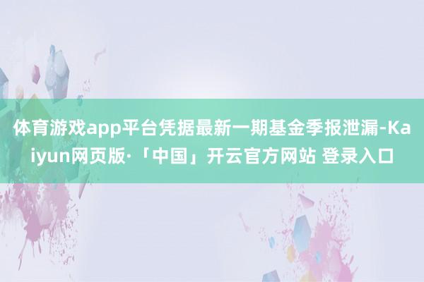 体育游戏app平台凭据最新一期基金季报泄漏-Kaiyun网页版·「中国」开云官方网站 登录入口
