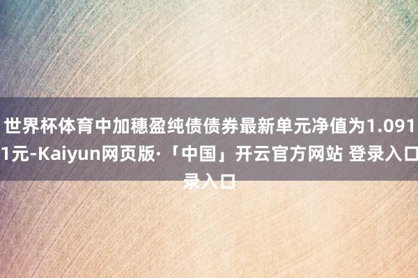 世界杯体育中加穗盈纯债债券最新单元净值为1.0911元-Kaiyun网页版·「中国」开云官方网站 登录入口