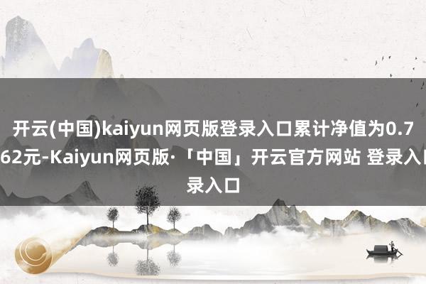 开云(中国)kaiyun网页版登录入口累计净值为0.7462元-Kaiyun网页版·「中国」开云官方网站 登录入口