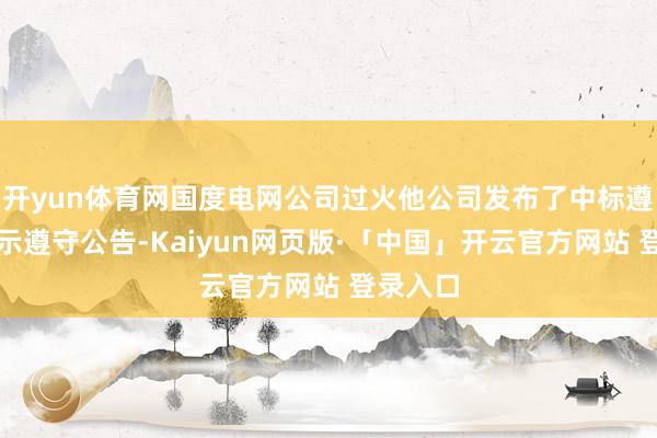 开yun体育网国度电网公司过火他公司发布了中标遵守或公示遵守公告-Kaiyun网页版·「中国」开云官方网站 登录入口