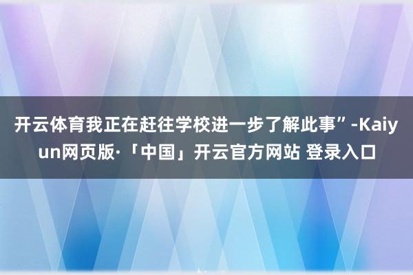 开云体育我正在赶往学校进一步了解此事”-Kaiyun网页版·「中国」开云官方网站 登录入口