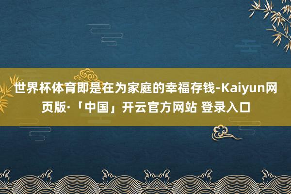 世界杯体育即是在为家庭的幸福存钱-Kaiyun网页版·「中国」开云官方网站 登录入口