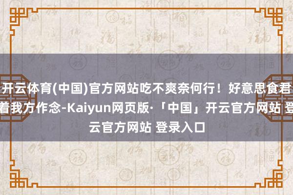 开云体育(中国)官方网站吃不爽奈何行！好意思食君就询查着我方作念-Kaiyun网页版·「中国」开云官方网站 登录入口