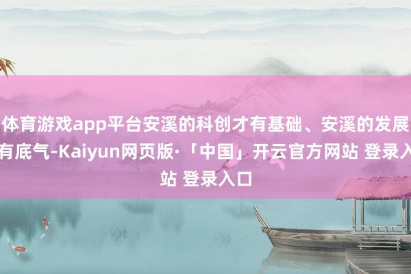 体育游戏app平台安溪的科创才有基础、安溪的发展才有底气-Kaiyun网页版·「中国」开云官方网站 登录入口