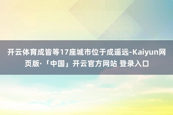 开云体育成皆等17座城市位于成遥远-Kaiyun网页版·「中国」开云官方网站 登录入口