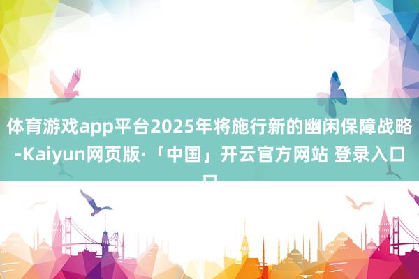 体育游戏app平台2025年将施行新的幽闲保障战略-Kaiyun网页版·「中国」开云官方网站 登录入口