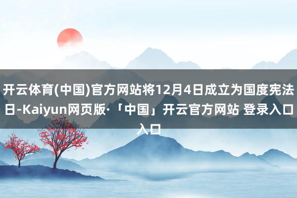 开云体育(中国)官方网站将12月4日成立为国度宪法日-Kaiyun网页版·「中国」开云官方网站 登录入口