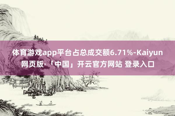 体育游戏app平台占总成交额6.71%-Kaiyun网页版·「中国」开云官方网站 登录入口