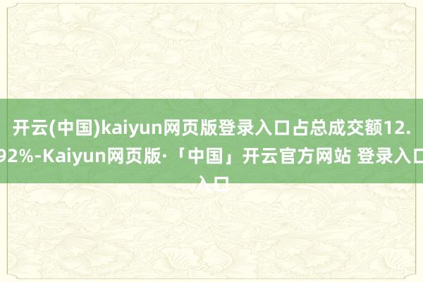 开云(中国)kaiyun网页版登录入口占总成交额12.92%-Kaiyun网页版·「中国」开云官方网站 登录入口