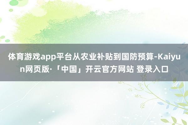体育游戏app平台从农业补贴到国防预算-Kaiyun网页版·「中国」开云官方网站 登录入口