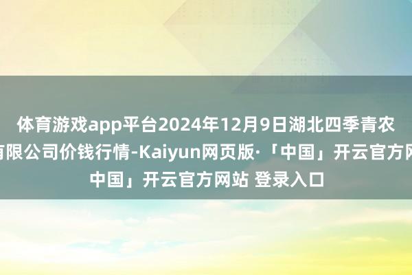 体育游戏app平台2024年12月9日湖北四季青农贸阛阓处理有限公司价钱行情-Kaiyun网页版·「中国」开云官方网站 登录入口