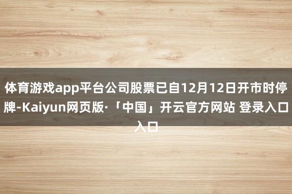 体育游戏app平台公司股票已自12月12日开市时停牌-Kaiyun网页版·「中国」开云官方网站 登录入口