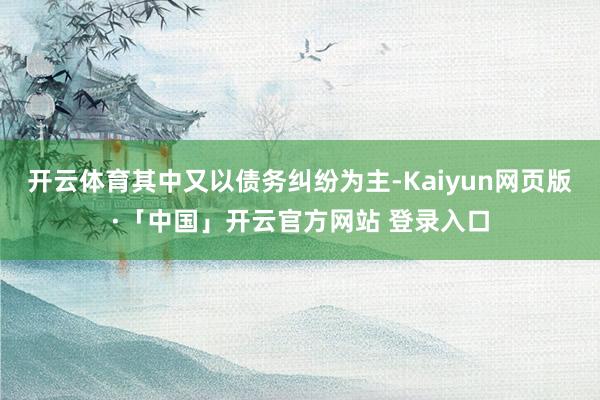 开云体育其中又以债务纠纷为主-Kaiyun网页版·「中国」开云官方网站 登录入口
