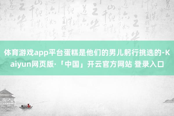 体育游戏app平台蛋糕是他们的男儿躬行挑选的-Kaiyun网页版·「中国」开云官方网站 登录入口