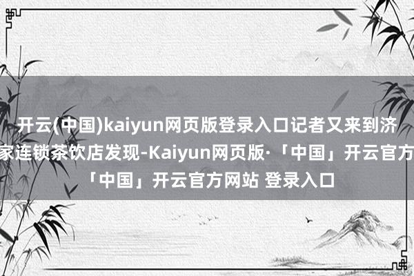 开云(中国)kaiyun网页版登录入口记者又来到济南优容里内一家连锁茶饮店发现-Kaiyun网页版·「中国」开云官方网站 登录入口
