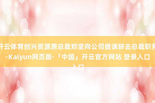 开云体育创兴资源原总裁郑坚向公司提请辞去总裁职务-Kaiyun网页版·「中国」开云官方网站 登录入口