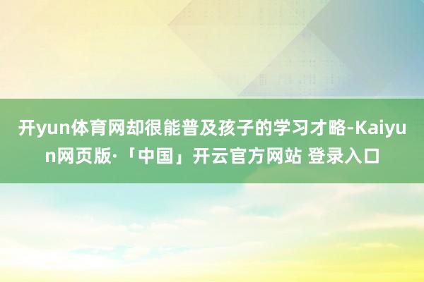 开yun体育网却很能普及孩子的学习才略-Kaiyun网页版·「中国」开云官方网站 登录入口