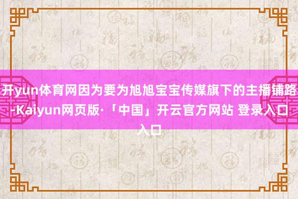 开yun体育网因为要为旭旭宝宝传媒旗下的主播铺路-Kaiyun网页版·「中国」开云官方网站 登录入口