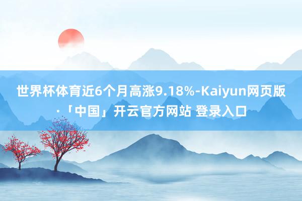 世界杯体育近6个月高涨9.18%-Kaiyun网页版·「中国」开云官方网站 登录入口