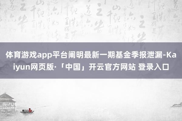 体育游戏app平台阐明最新一期基金季报泄漏-Kaiyun网页版·「中国」开云官方网站 登录入口