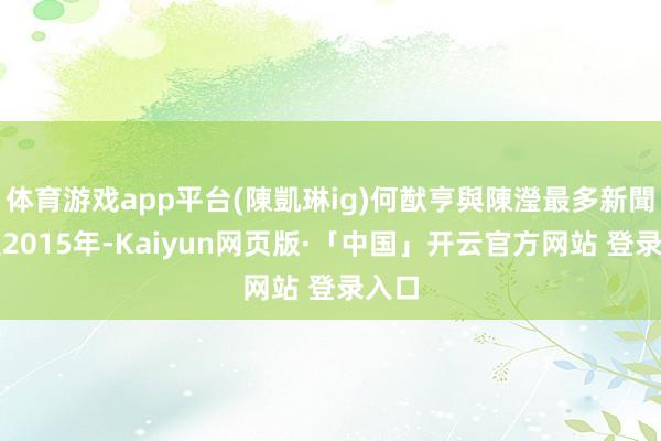 体育游戏app平台(陳凱琳ig)何猷亨與陳瀅最多新聞又是2015年-Kaiyun网页版·「中国」开云官方网站 登录入口