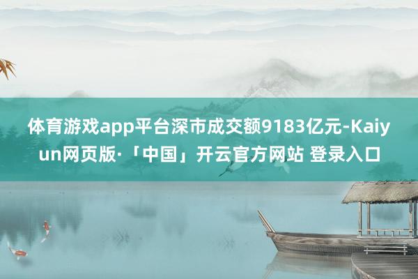 体育游戏app平台深市成交额9183亿元-Kaiyun网页版·「中国」开云官方网站 登录入口
