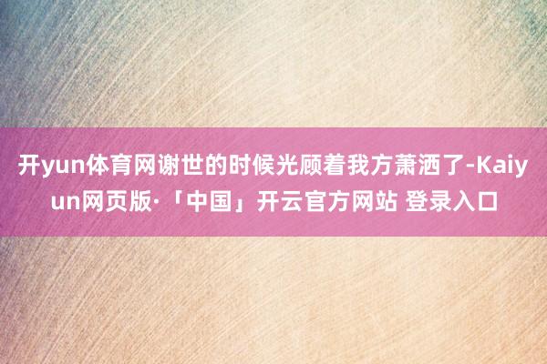 开yun体育网谢世的时候光顾着我方萧洒了-Kaiyun网页版·「中国」开云官方网站 登录入口