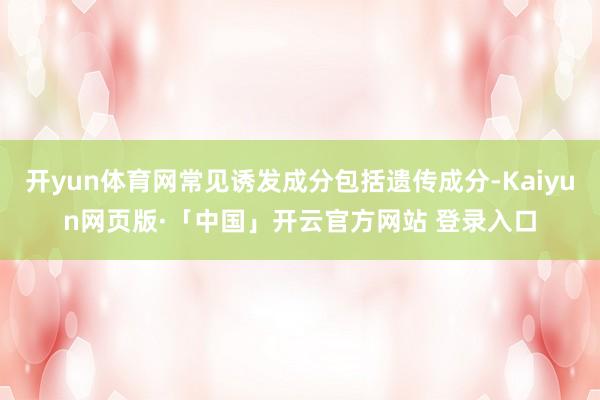 开yun体育网常见诱发成分包括遗传成分-Kaiyun网页版·「中国」开云官方网站 登录入口