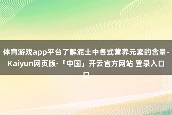 体育游戏app平台了解泥土中各式营养元素的含量-Kaiyun网页版·「中国」开云官方网站 登录入口