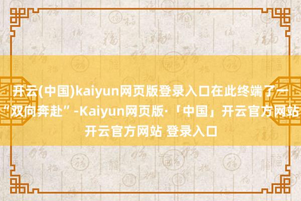 开云(中国)kaiyun网页版登录入口在此终端了一场强烈的“双向奔赴”-Kaiyun网页版·「中国」开云官方网站 登录入口