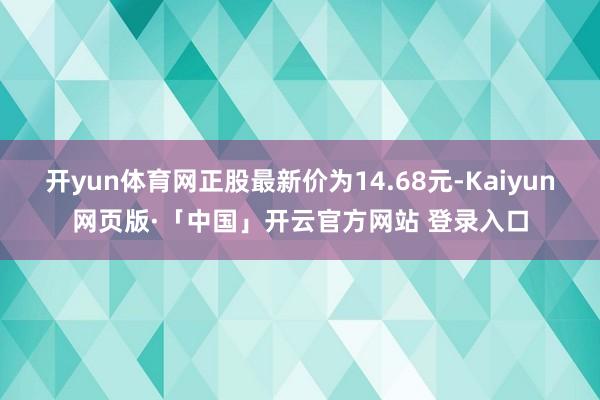 开yun体育网正股最新价为14.68元-Kaiyun网页版·「中国」开云官方网站 登录入口