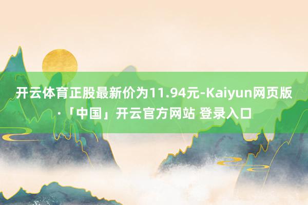 开云体育正股最新价为11.94元-Kaiyun网页版·「中国」开云官方网站 登录入口