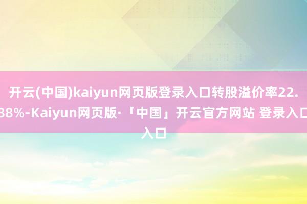 开云(中国)kaiyun网页版登录入口转股溢价率22.88%-Kaiyun网页版·「中国」开云官方网站 登录入口
