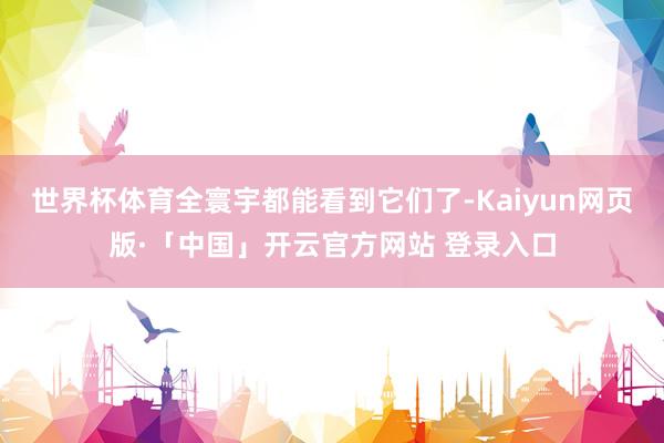 世界杯体育全寰宇都能看到它们了-Kaiyun网页版·「中国」开云官方网站 登录入口