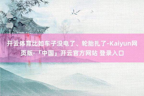 开云体育比如车子没电了、轮胎扎了-Kaiyun网页版·「中国」开云官方网站 登录入口