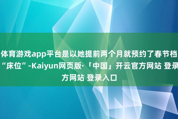 体育游戏app平台是以她提前两个月就预约了春节档期的“床位”-Kaiyun网页版·「中国」开云官方网站 登录入口