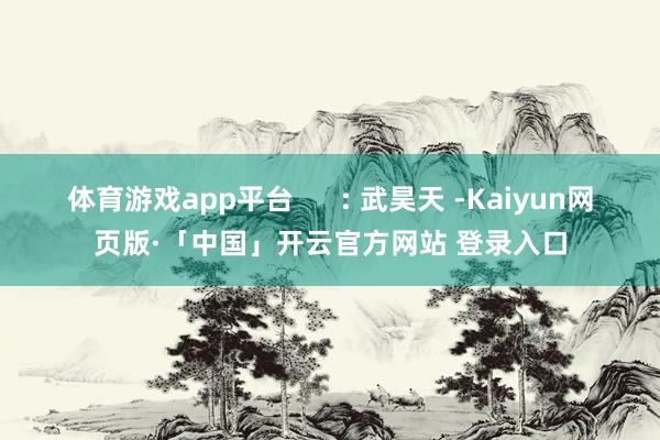 体育游戏app平台 : 武昊天 -Kaiyun网页版·「中国」开云官方网站 登录入口