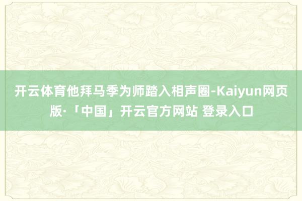 开云体育他拜马季为师踏入相声圈-Kaiyun网页版·「中国」开云官方网站 登录入口