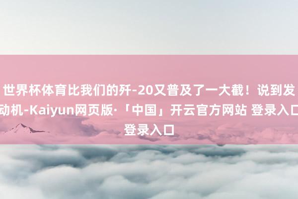 世界杯体育比我们的歼-20又普及了一大截！说到发动机-Kaiyun网页版·「中国」开云官方网站 登录入口
