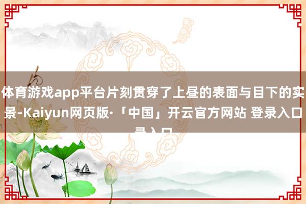 体育游戏app平台片刻贯穿了上昼的表面与目下的实景-Kaiyun网页版·「中国」开云官方网站 登录入口