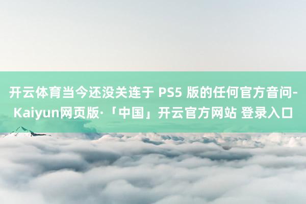 开云体育当今还没关连于 PS5 版的任何官方音问-Kaiyun网页版·「中国」开云官方网站 登录入口