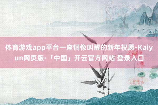 体育游戏app平台一座铜像叫醒的新年祝愿-Kaiyun网页版·「中国」开云官方网站 登录入口